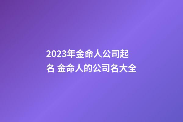 2023年金命人公司起名 金命人的公司名大全-第1张-公司起名-玄机派